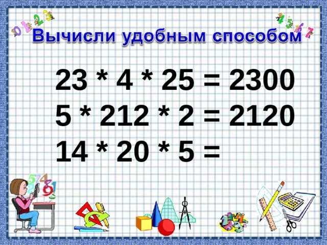 23 * 4 * 25 = 2300 5 * 212 * 2 = 2120 14 * 20 * 5 = 