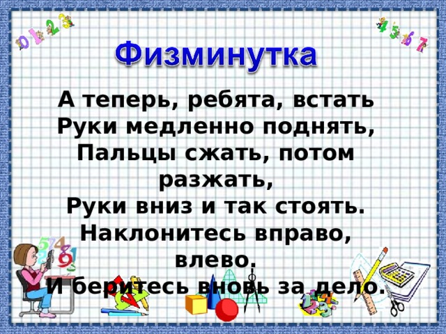 А теперь, ребята, встать Руки медленно поднять, Пальцы сжать, потом разжать, Руки вниз и так стоять. Наклонитесь вправо, влево. И беритесь вновь за дело. 