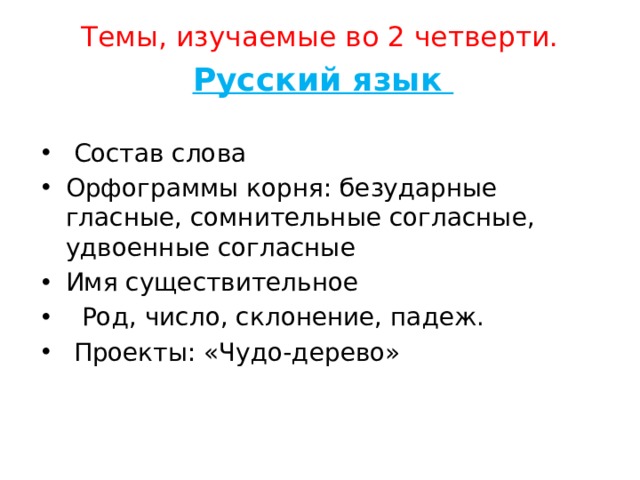 Темы, изучаемые во 2 четверти. Русский язык  Состав слова Орфограммы корня: безударные гласные, сомнительные согласные, удвоенные согласные Имя существительное Род, число, склонение, падеж.  Проекты: «Чудо-дерево»  