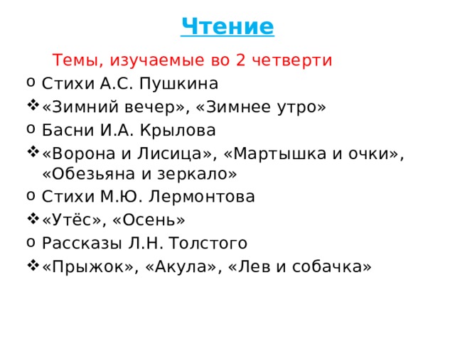 Чтение  Темы, изучаемые во 2 четверти Стихи А.С. Пушкина «Зимний вечер», «Зимнее утро» Басни И.А. Крылова «Ворона и Лисица», «Мартышка и очки», «Обезьяна и зеркало» Стихи М.Ю. Лермонтова «Утёс», «Осень» Рассказы Л.Н. Толстого «Прыжок», «Акула», «Лев и собачка»  