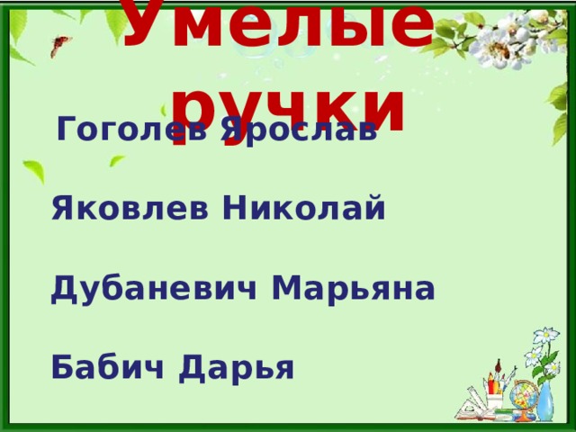 Умелые ручки     Гоголев Ярослав Яковлев Николай Дубаневич Марьяна Бабич Дарья 