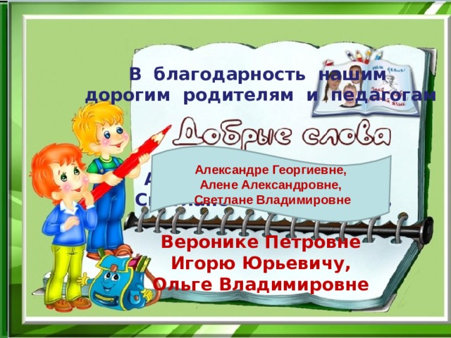 В благодарность нашим дорогим родителям и педагогам    Алене Александровне,  Светлане Владимировне,   Веронике Петровне Игорю Юрьевичу, Ольге Владимировне Александре Георгиевне, Алене Александровне, Светлане Владимировне 