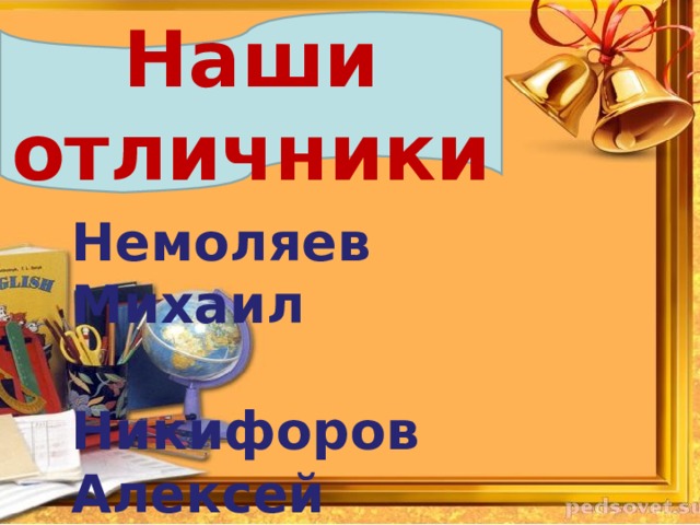 Наши отличники Немоляев Михаил  Никифоров Алексей 