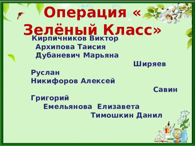 Операция « Зелёный Класс»  Кирпичников Виктор  Архипова Таисия  Дубаневич Марьяна Ширяев Руслан Никифоров Алексей Савин Григорий Емельянова Елизавета Тимошкин Данил 
