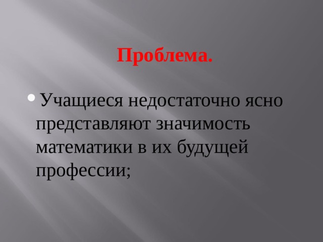 Проблема. Учащиеся недостаточно ясно представляют значимость математики в их будущей профессии ;  