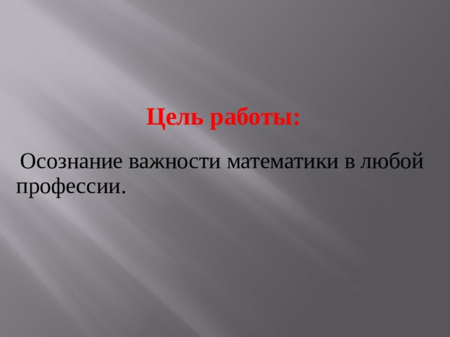 Цель работы:  Осознание важности математики в любой профессии. 
