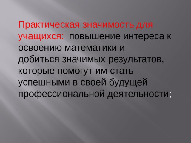 Практическая значимость для учащихся:  повышение интереса к освоению математики и добиться значимых результатов, которые помогут им стать успешными в своей будущей профессиональной деятельности ; 