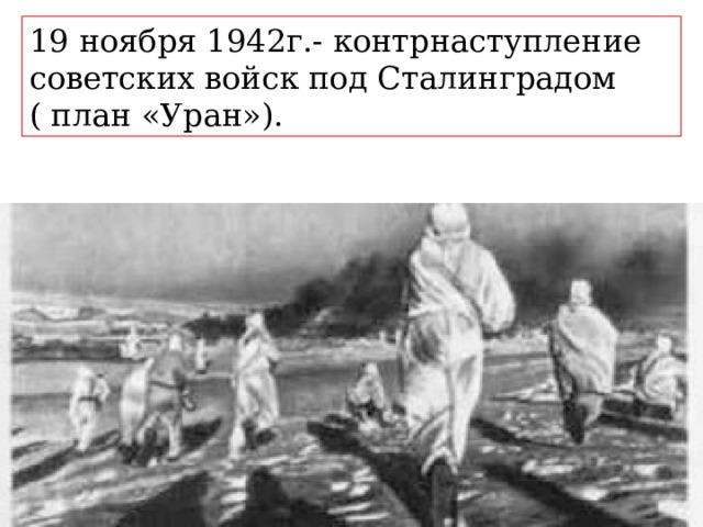 19 ноября 1942г.- контрнаступление советских войск под Сталинградом ( план «Уран»). 