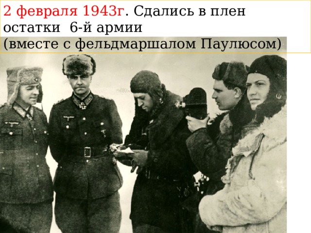 2 февраля 1943г . Сдались в плен остатки 6-й армии (вместе с фельдмаршалом Паулюсом) 