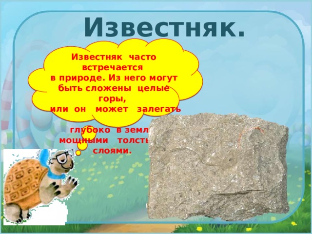 Известняк. Известняк часто встречается в природе. Из него могут быть сложены целые горы, или он может залегать глубоко в земле мощными толстыми слоями. 