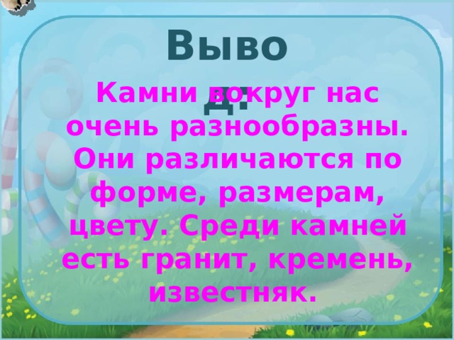 Вывод: Камни вокруг нас очень разнообразны. Они различаются по форме, размерам, цвету. Среди камней есть гранит, кремень, известняк. 
