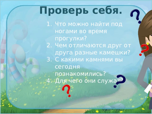 Проверь себя. Что можно найти под ногами во время прогулки? Чем отличаются друг от друга разные камешки? С какими камнями вы сегодня познакомились? Для чего они служат? 