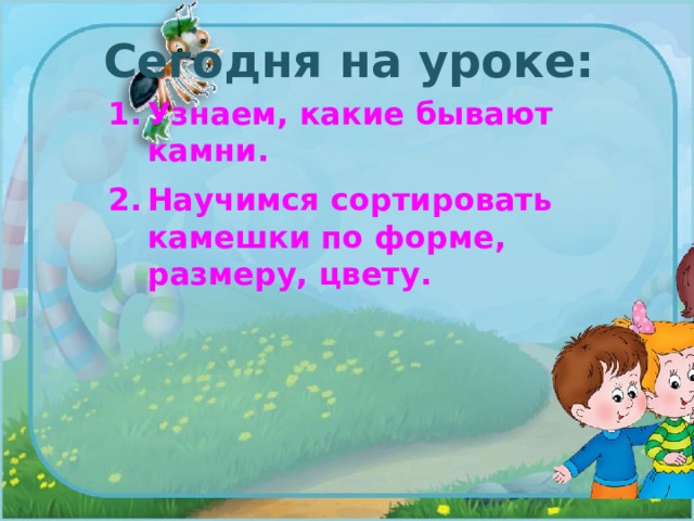 Сегодня на уроке: Узнаем, какие бывают камни. Научимся сортировать камешки по форме, размеру, цвету. 