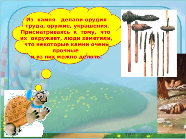 Из камня делали орудия  труда, оружие, украшения. Присматриваясь к тому, что их окружает, люди заметили, что некоторые камни очень прочные и из них можно делать. 