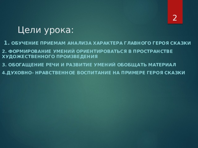  Цели урока:   1. Обучение приемам анализа характера главного героя сказки 2. Формирование умений ориентироваться в пространстве художественного произведения 3. обогащение речи и развитие умений обобщать материал 4.духовно- нравственное воспитание на примере героя сказки 