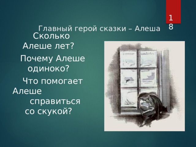    Главный герой сказки – Алеша    Сколько Алеше лет?  Почему Алеше одиноко?  Что помогает Алеше справиться со скукой? 