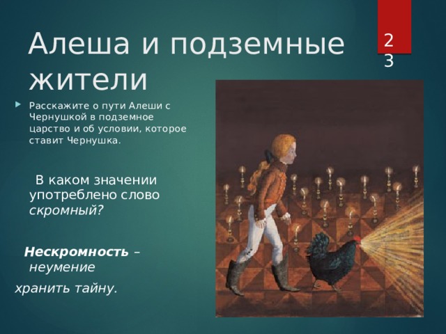 Алеша и подземные жители Расскажите о пути Алеши с Чернушкой в подземное царство и об условии, которое ставит Чернушка.  В каком значении употреблено слово скромный?   Нескромность – неумение хранить тайну. 