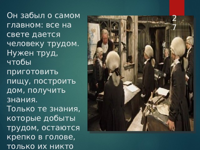  Он забыл о самом главном: все на свете дается человеку трудом. Нужен труд, чтобы приготовить пищу, построить дом, получить знания.  Только те знания, которые добыты трудом, остаются крепко в голове, только их никто не может отнять.   