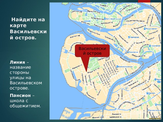 ва   Найдите на карте Васильевский остров.   Васильевский остров Линия – название стороны улицы на Васильевском острове. Пансион – школа с общежитием.  