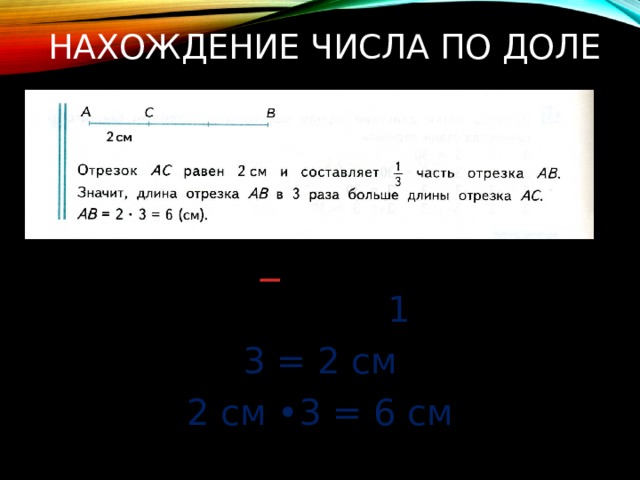 Нахождение числа по доле  1 3 = 2 см 2 см •3 = 6 см 
