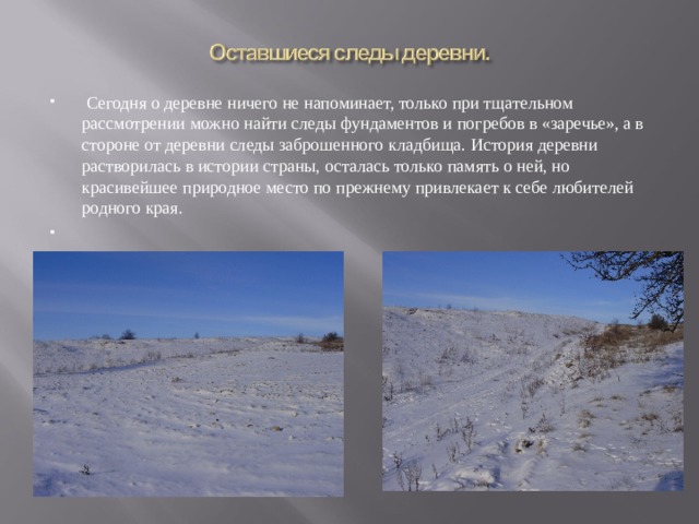  Сегодня о деревне ничего не напоминает, только при тщательном рассмотрении можно найти следы фундаментов и погребов в «заречье», а в стороне от деревни следы заброшенного кладбища. История деревни растворилась в истории страны, осталась только память о ней, но красивейшее природное место по прежнему привлекает к себе любителей родного края.   