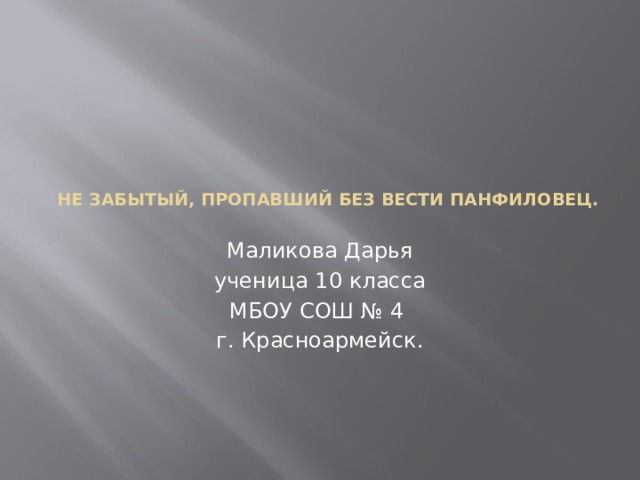        Не забытый, пропавший без вести Панфиловец.      Маликова Дарья ученица 10 класса МБОУ СОШ № 4 г. Красноармейск. 