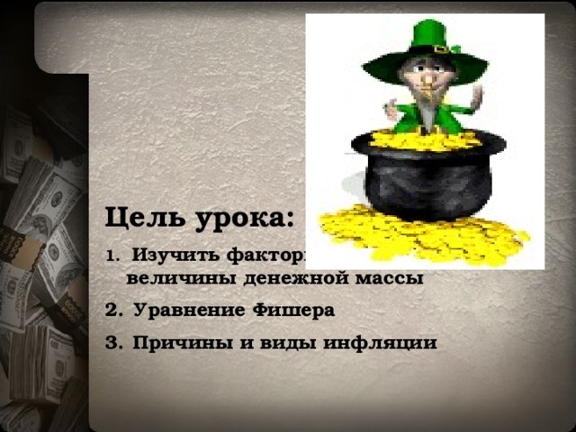 Цель урока:  Изучить факторы формирования величины денежной массы  Уравнение Фишера  Причины и виды инфляции  