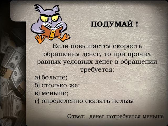  ПОДУМАЙ ! Если повышается скорость обращения денег, то при прочих равных условиях денег в обращении требуется: а)  больше; б)  столько же; в)  меньше;  г)  определенно сказать нельзя Ответ: денег потребуется меньше 
