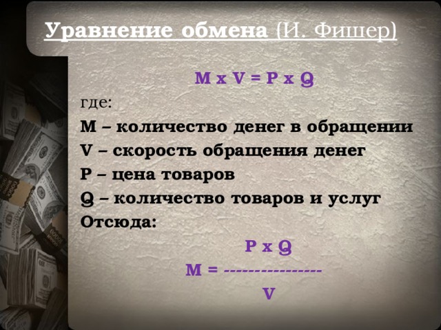 Уравнение обмена (И. Фишер) M x V = P x Q где:  M – количество денег в обращении V – скорость обращения денег P – цена товаров Q – количество товаров и услуг Отсюда:  P x Q M = ----------------  V 