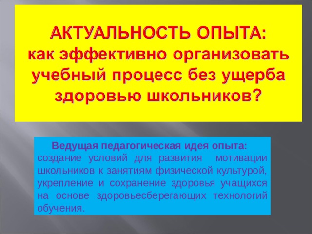 Ведущая педагогическая идея опыта: создание условий для развития мотивации школьников к занятиям физической культурой, укрепление и сохранение здоровья учащихся на основе здоровьесберегающих технологий обучения. 