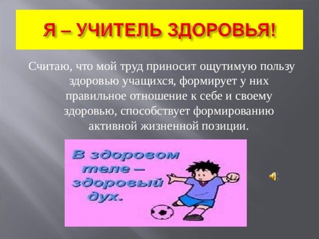 Считаю, что мой труд приносит ощутимую пользу здоровью учащихся, формирует у них правильное отношение к себе и своему здоровью, способствует формированию активной жизненной позиции. 