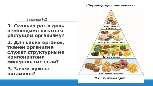  Задание №2 1. Сколько раз в день необходимо питаться растущем организму? 2. Для каких органов, тканей организма служат структурными компонентами минеральные соли? 3. Зачем нужны витамины? 
