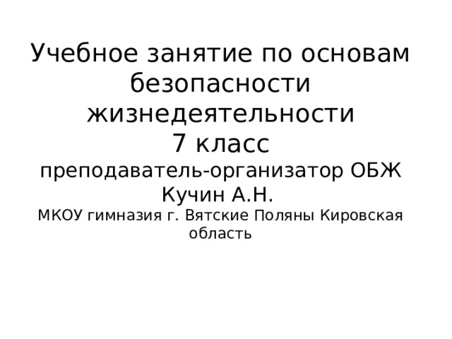 Учебное занятие по основам безопасности жизнедеятельности  7 класс  преподаватель-организатор ОБЖ Кучин А.Н.  МКОУ гимназия г. Вятские Поляны Кировская область 