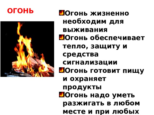 ОГОНЬ Огонь жизненно необходим для выживания Огонь обеспечивает тепло, защиту и средства сигнализации Огонь готовит пищу и охраняет продукты Огонь надо уметь разжигать в любом месте и при любых обстоятельствах  Но что будет, если он вырвется из под контроля человека?  