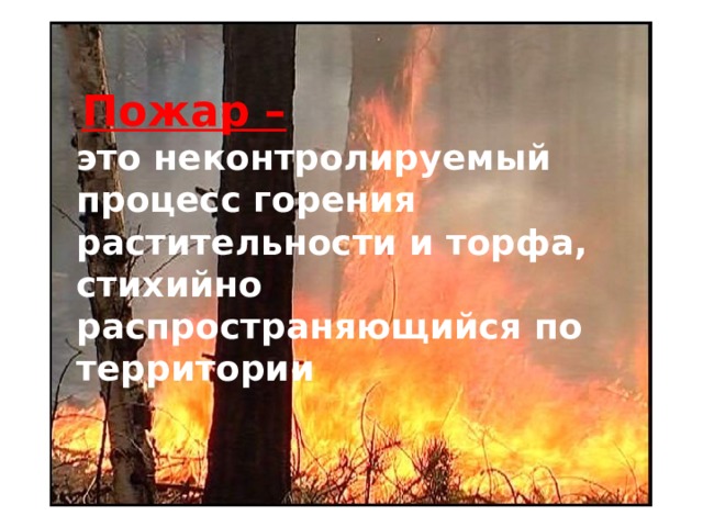    Пожар –  это неконтролируемый процесс горения растительности и торфа, стихийно распространяющийся по территории 