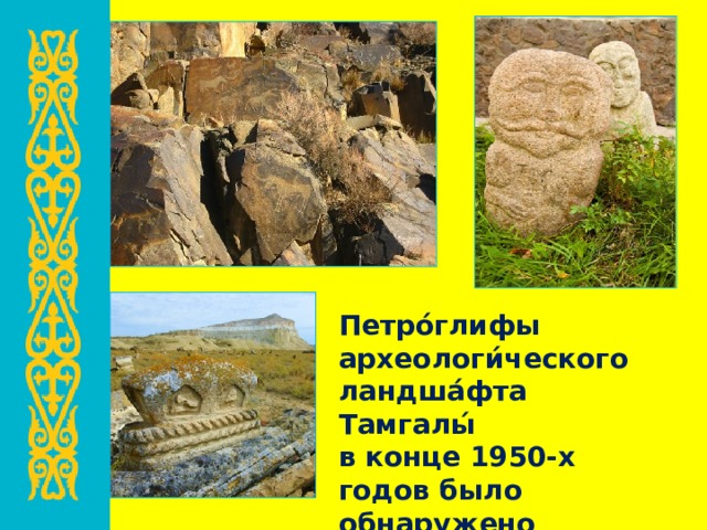 Петро́глифы археологи́ческого ландша́фта Тамгалы́ в конце 1950-х годов было обнаружено святилище с большим количеством наскальных рисунков 
