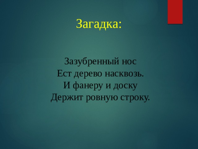 Загадка:    Зазубренный нос  Ест дерево насквозь.  И фанеру и доску  Держит ровную строку.    