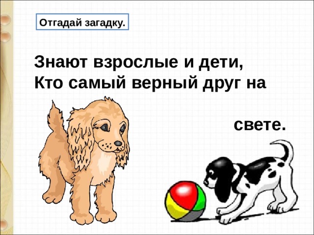 Отгадай загадку. Знают взрослые и дети,  Кто самый верный друг на  свете. 