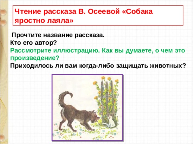 Чтение рассказа В. Осеевой «Собака яростно лаяла»   Прочтите название рассказа.  Кто его автор?  Рассмотрите иллюстрацию. Как вы думаете, о чем это произведение?  Приходилось ли вам когда-либо защищать животных?   