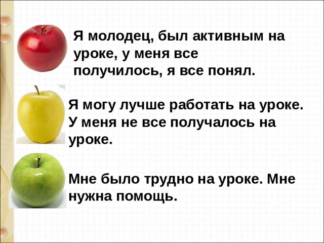 Я молодец, был активным на уроке, у меня все получилось, я все понял. Я могу лучше работать на уроке. У меня не все получалось на уроке. Мне было трудно на уроке. Мне нужна помощь. 
