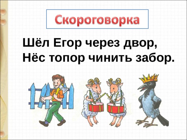 Шёл Егор через двор,  Нёс топор чинить забор. 