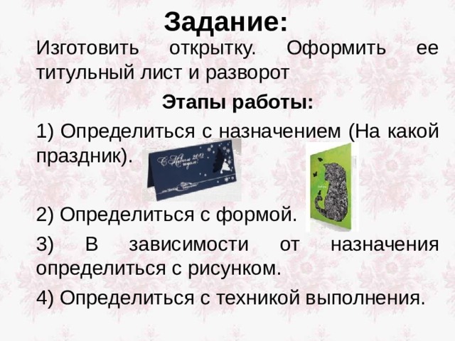Задание: Изготовить открытку. Оформить ее титульный лист и разворот Этапы работы: 1) Определиться с назначением (На какой праздник). 2) Определиться с формой. 3) В зависимости от назначения определиться с рисунком. 4) Определиться с техникой выполнения. 
