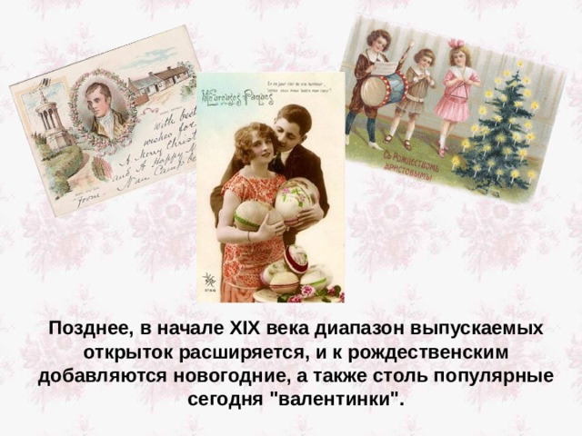  Позднее, в начале XIX века диапазон выпускаемых открыток расширяется, и к рождественским добавляются новогодние, а также столь популярные сегодня 