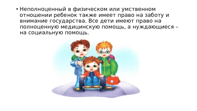 Неполноценный в физическом или умственном отношении ребенок также имеет право на заботу и внимание государства. Все дети имеют право на полноценную медицинскую помощь, а нуждающиеся – на социальную помощь.   