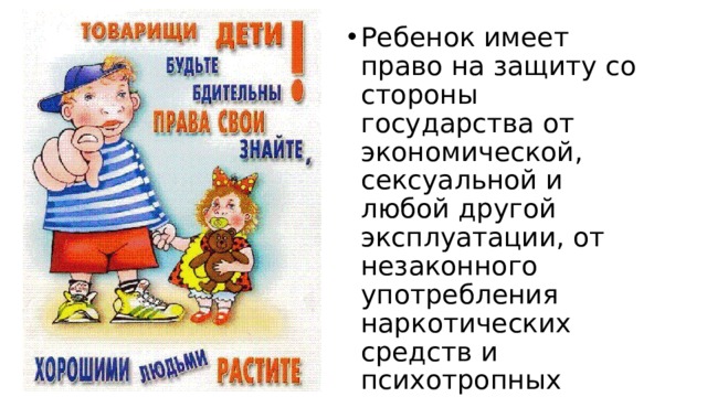 Ребенок имеет право на защиту со стороны государства от экономической, сексуальной и любой другой эксплуатации, от незаконного употребления наркотических средств и  психотропных веществ, от похищения и торговли детьми.  