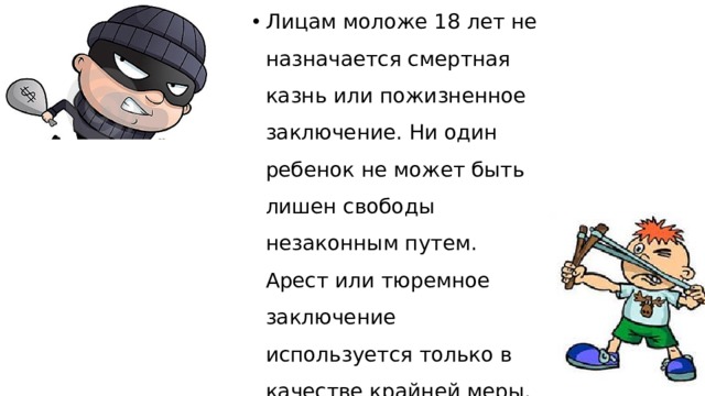 Лицам моложе 18 лет не назначается смертная казнь или пожизненное заключение. Ни один ребенок не может быть лишен свободы незаконным путем. Арест или тюремное заключение используется только в качестве крайней меры. 