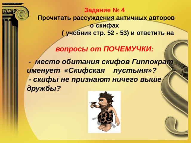 Задание № 4  Прочитать рассуждения античных авторов  о скифах  ( учебник стр. 52 - 53) и ответить на  вопросы от ПОЧЕМУЧКИ:    -  место обитания скифов Гиппократ именует «Скифская пустыня»?  - скифы не признают ничего выше дружбы?  