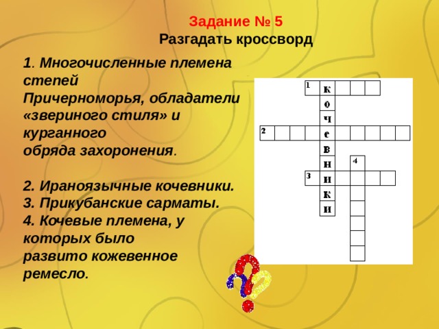 Задание № 5 Разгадать кроссворд  1 .  Многочисленные племена степей Причерноморья, обладатели «звериного стиля» и курганного обряда захоронения .  2. Ираноязычные кочевники. 3. Прикубанские сарматы. 4. Кочевые племена, у которых было развито кожевенное ремесло .  