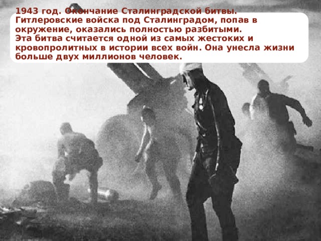 1943 год. Окончание Сталинградской битвы. Гитлеровские войска под Сталинградом, попав в окружение, оказались полностью разбитыми.  Эта битва считается одной из самых жестоких и кровопролитных в истории всех войн. Она унесла жизни больше двух миллионов человек.   