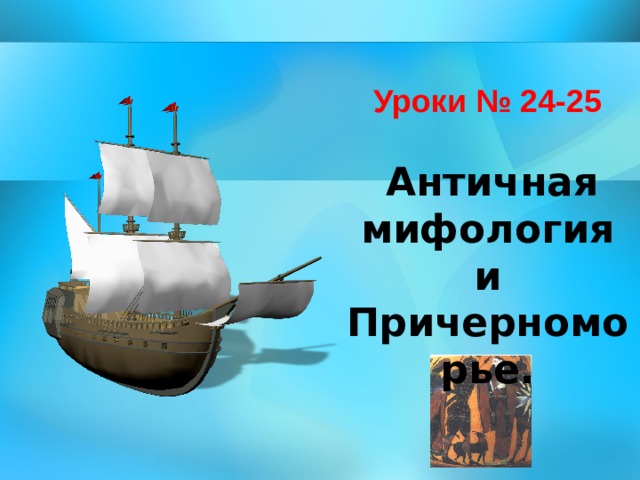   Уроки № 2 4 -2 5  Античная мифология и Причерноморье. 